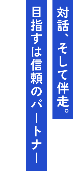 対話、そして伴走。目指すは信頼のパートナー